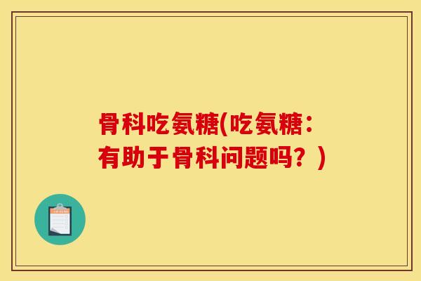 骨科吃氨糖(吃氨糖：有助于骨科问题吗？)