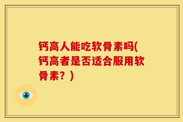 钙高人能吃软骨素吗(钙高者是否适合服用软骨素？)