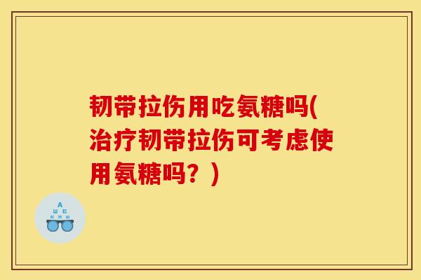 韧带拉伤用吃氨糖吗(治疗韧带拉伤可考虑使用氨糖吗？)