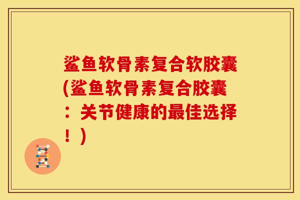 鲨鱼软骨素复合软胶囊(鲨鱼软骨素复合胶囊：关节健康的最佳选择！)
