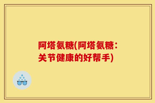 阿塔氨糖(阿塔氨糖：关节健康的好帮手)