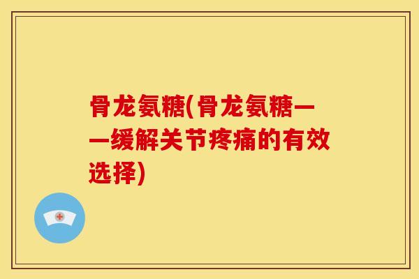 骨龙氨糖(骨龙氨糖——缓解关节疼痛的有效选择)