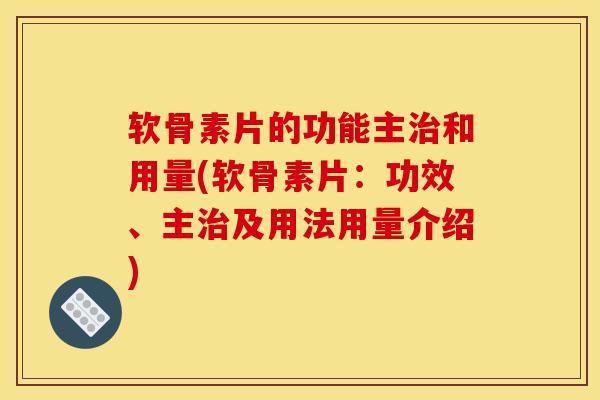软骨素片的功能主治和用量(软骨素片：功效、主治及用法用量介绍)