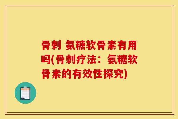 骨刺 氨糖软骨素有用吗(骨刺疗法：氨糖软骨素的有效性探究)