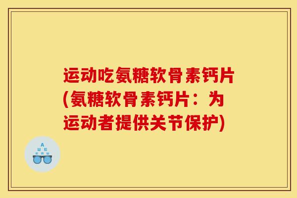 运动吃氨糖软骨素钙片(氨糖软骨素钙片：为运动者提供关节保护)