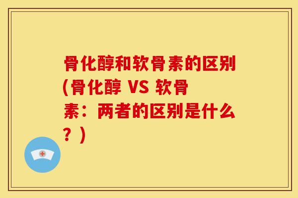 骨化醇和软骨素的区别(骨化醇 VS 软骨素：两者的区别是什么？)
