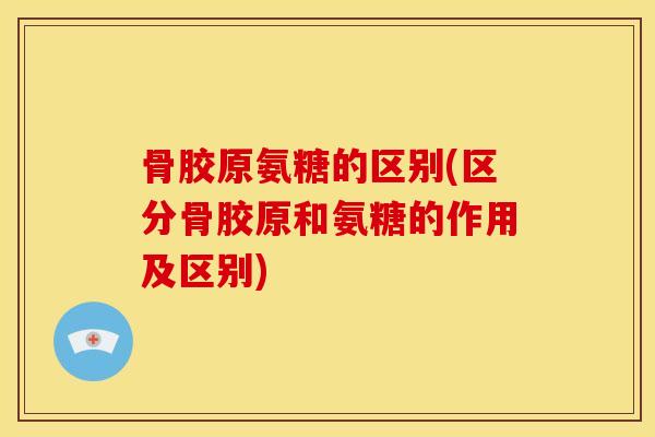 骨胶原氨糖的区别(区分骨胶原和氨糖的作用及区别) 骨胶原氨糖的区别(区分骨胶原和氨糖的作用及区别)