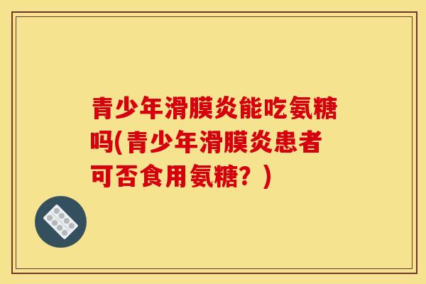 青少年滑膜炎能吃氨糖吗(青少年滑膜炎患者可否食用氨糖？)