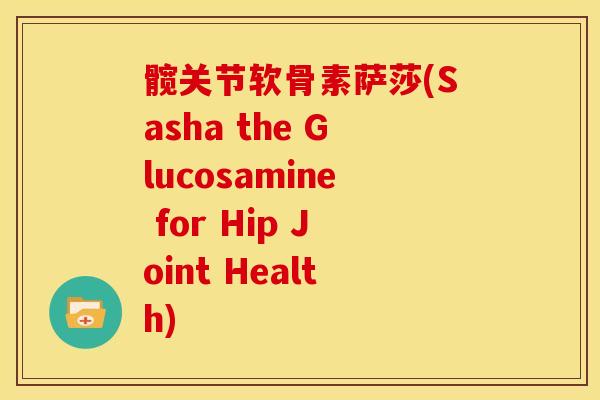 髋关节软骨素萨莎(Sasha the Glucosamine for Hip Joint Health)