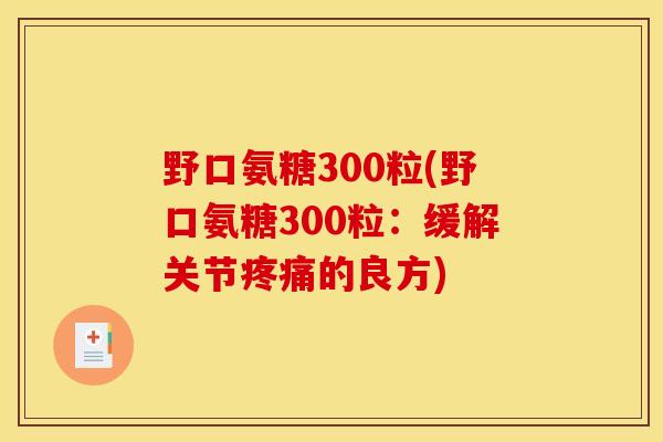 野口氨糖300粒(野口氨糖300粒：缓解关节疼痛的良方)