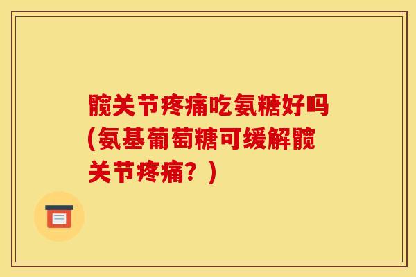 髋关节疼痛吃氨糖好吗(氨基葡萄糖可缓解髋关节疼痛？)