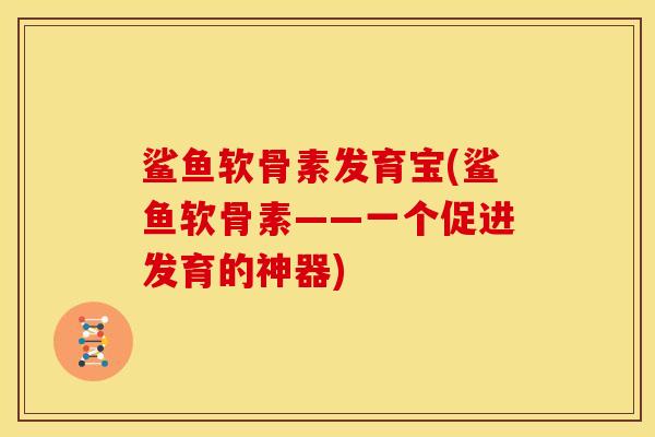 鲨鱼软骨素发育宝(鲨鱼软骨素——一个促进发育的神器)