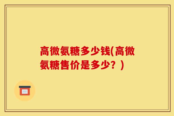 高微氨糖多少钱(高微氨糖售价是多少？)