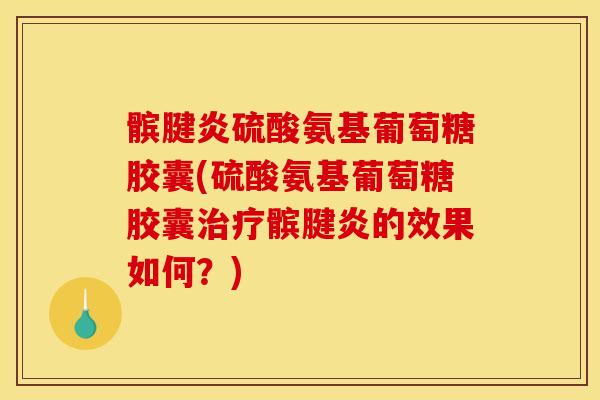髌腱炎硫酸氨基葡萄糖胶囊(硫酸氨基葡萄糖胶囊治疗髌腱炎的效果如何？)