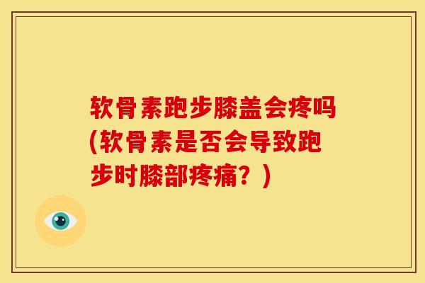 软骨素跑步膝盖会疼吗(软骨素是否会导致跑步时膝部疼痛？)
