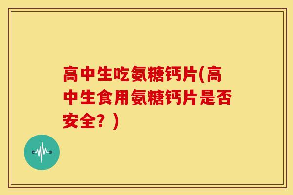 高中生吃氨糖钙片(高中生食用氨糖钙片是否安全？)
