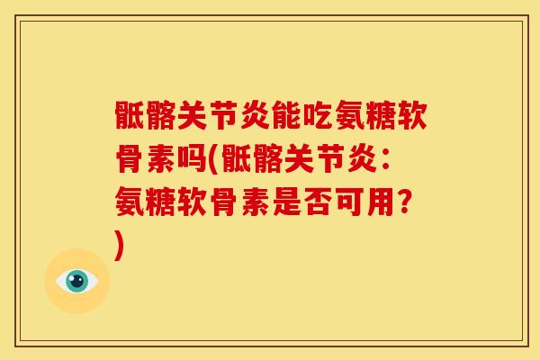 骶髂关节炎能吃氨糖软骨素吗(骶髂关节炎：氨糖软骨素是否可用？)