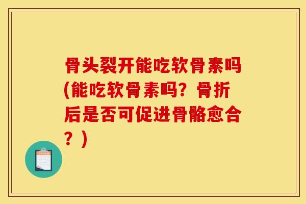 骨头裂开能吃软骨素吗(能吃软骨素吗?后是否可促进骨骼愈合?) 骨头裂开能吃软骨素吗(能吃软骨素吗?后是否可促进骨骼愈合?)