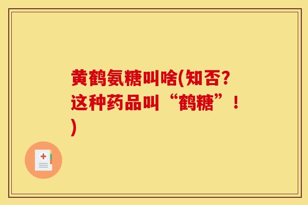 黄鹤氨糖叫啥(知否？这种药品叫“鹤糖”！)