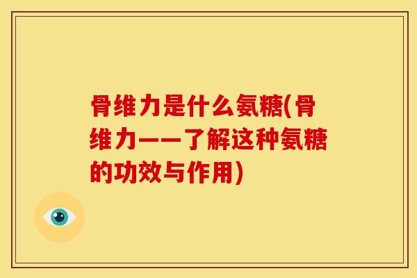 骨维力是什么氨糖(骨维力——了解这种氨糖的功效与作用)
