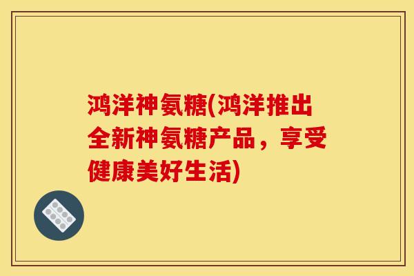 鸿洋神氨糖(鸿洋推出全新神氨糖产品，享受健康美好生活)