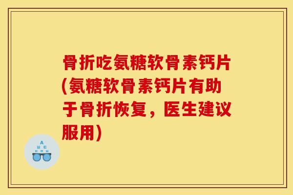 骨折吃氨糖软骨素钙片(氨糖软骨素钙片有助于骨折恢复，医生建议服用)