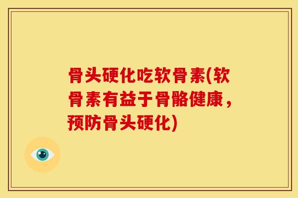 骨头硬化吃软骨素(软骨素有益于骨骼健康，预防骨头硬化)