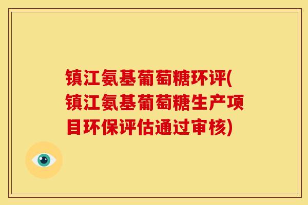 镇江氨基葡萄糖环评(镇江氨基葡萄糖生产项目环保评估通过审核)