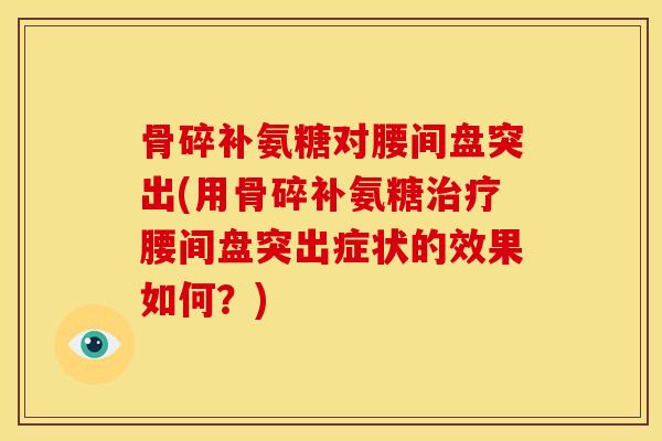 骨碎补氨糖对腰间盘突出(用骨碎补氨糖腰间盘突出症状的效果如何？)