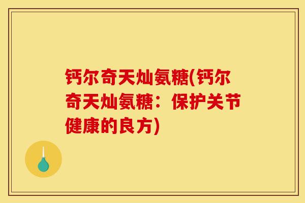 钙尔奇天灿氨糖(钙尔奇天灿氨糖：保护关节健康的良方)