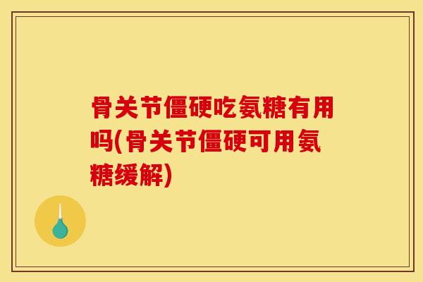 骨关节僵硬吃氨糖有用吗(骨关节僵硬可用氨糖缓解)