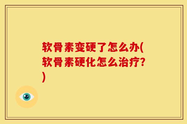软骨素变硬了怎么办(软骨素硬化怎么治疗？)