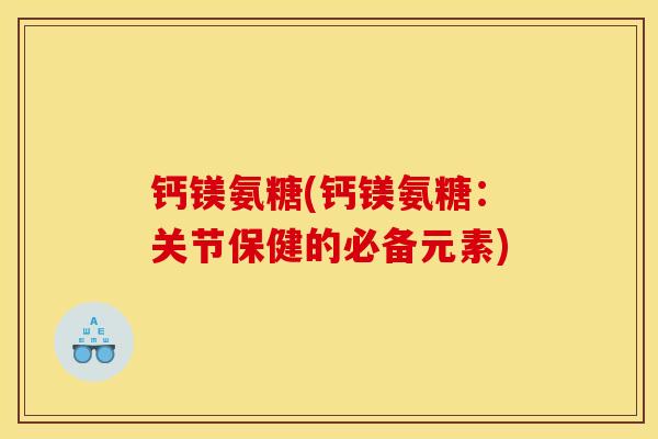 钙镁氨糖(钙镁氨糖：关节保健的必备元素)