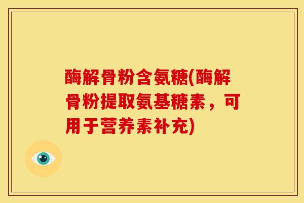 酶解骨粉含氨糖(酶解骨粉提取氨基糖素，可用于营养素补充)