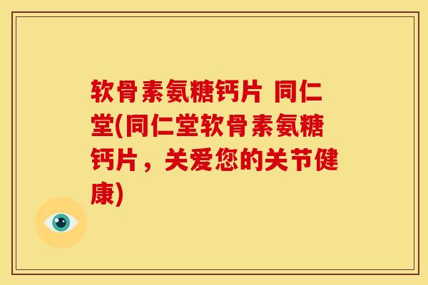 软骨素氨糖钙片 同仁堂(同仁堂软骨素氨糖钙片，关爱您的关节健康)