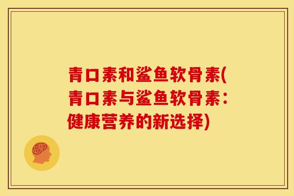 青口素和鲨鱼软骨素(青口素与鲨鱼软骨素：健康营养的新选择)
