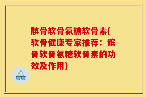 髌骨软骨氨糖软骨素(软骨健康专家推荐：髌骨软骨氨糖软骨素的功效及作用)