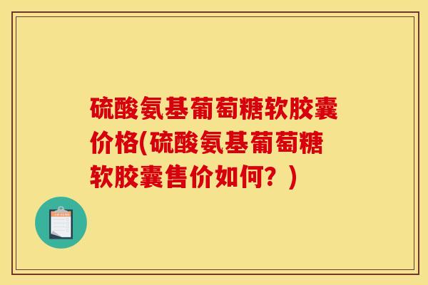 硫酸氨基葡萄糖软胶囊价格(硫酸氨基葡萄糖软胶囊售价如何？)