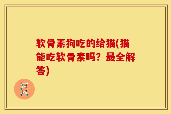 软骨素狗吃的给猫(猫能吃软骨素吗？最全解答)