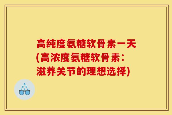 高纯度氨糖软骨素一天(高浓度氨糖软骨素：滋养关节的理想选择)
