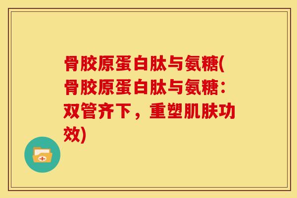 骨胶原蛋白肽与氨糖(骨胶原蛋白肽与氨糖：双管齐下，重塑肌肤功效)