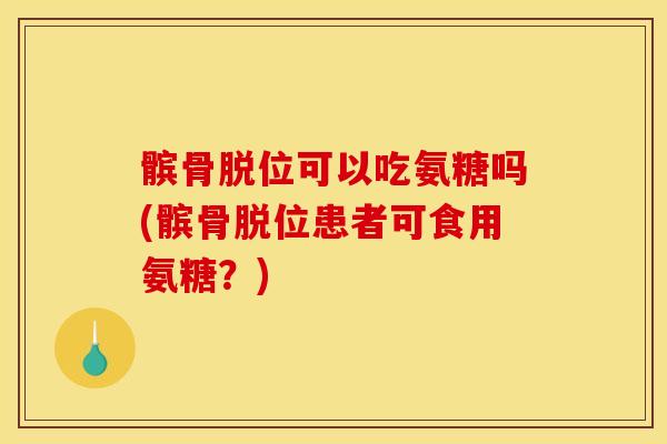 髌骨脱位可以吃氨糖吗(髌骨脱位患者可食用氨糖?) 髌骨脱位可以吃氨糖吗(髌骨脱位患者可食用氨糖?)
