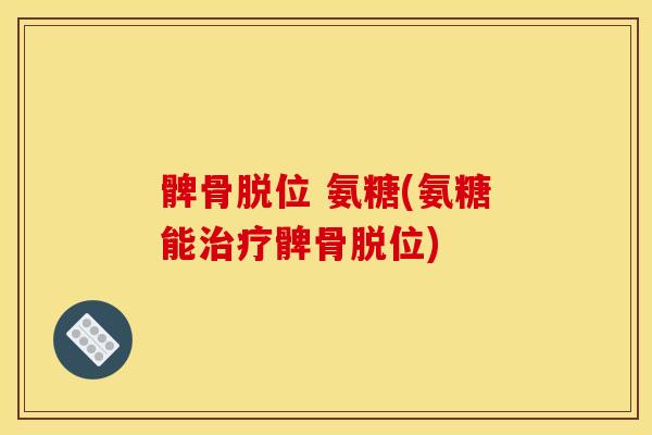 髀骨脱位 氨糖(氨糖能治疗髀骨脱位)