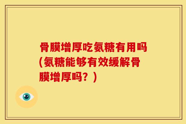 骨膜增厚吃氨糖有用吗(氨糖能够有效缓解骨膜增厚吗？)