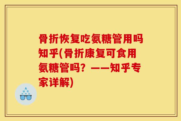 骨折恢复吃氨糖管用吗知乎(骨折康复可食用氨糖管吗？——知乎专家详解)