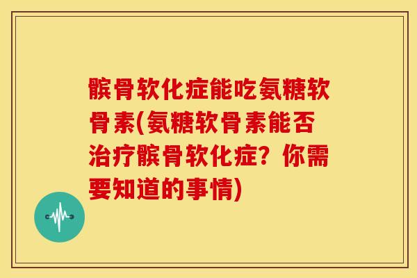 髌骨软化症能吃氨糖软骨素(氨糖软骨素能否治疗髌骨软化症？你需要知道的事情)