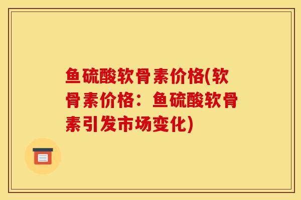 鱼硫酸软骨素价格(软骨素价格：鱼硫酸软骨素引发市场变化)