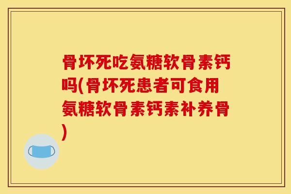 骨坏死吃氨糖软骨素钙吗(骨坏死患者可食用氨糖软骨素钙素补养骨)