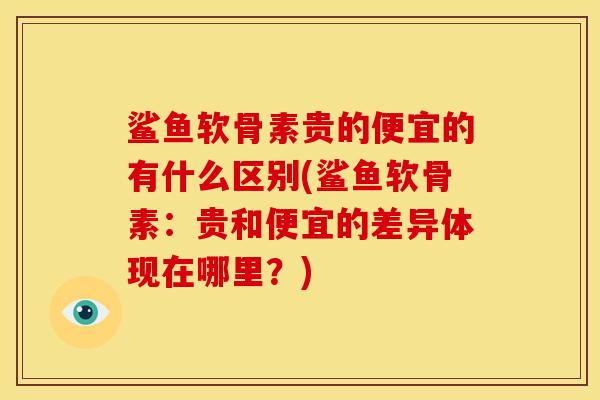 鲨鱼软骨素贵的便宜的有什么区别(鲨鱼软骨素：贵和便宜的差异体现在哪里？)