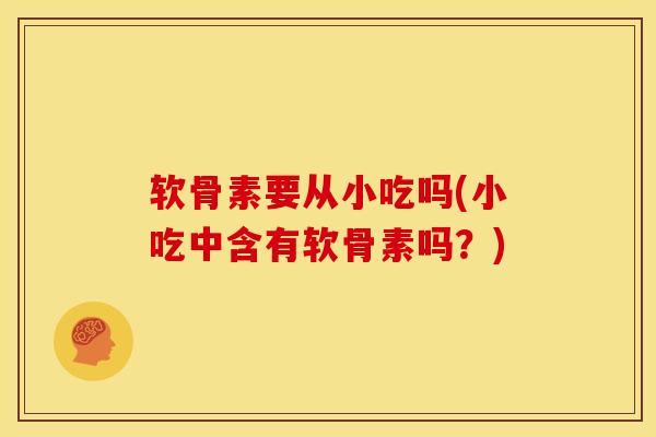 软骨素要从小吃吗(小吃中含有软骨素吗？)